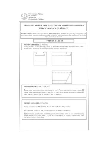 Wh NlJJ Universidad Pública f3M O  de Navarra Nafarroako Unibertsitate Awlwa PRUEBAS DE APTITUD PARA EL ACCESO A LA UNIVERSIDAD 2006LOGSE EJERCICIO DE DIBUJO TÉCNICO INSTRUCCIONES ESTE EJERCICIO CONSTA DE DOS BLOQUES EN EL PRIMER BLOQUE HAY TRES EJERCICIOS DE LOS QUE DEBES REALIZAR DOS DE ELLOS EN EL SEGUNDO BLOQUE HAY DOS PROBLEMAS DE SISTEMA IÉDRICO DE LOS QUE OEBES REALIZAR UNO DE ELLOS PRIMER BLOQUE 1 1 PRIMER EJERCICIO 3 PUNTOS DADAS LAS VISTAS DE LA ILUSTRACIÓN DIBUJA SU PERSPECTIVA AXON0…