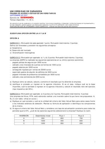 UNIVERSIDAD DE ZARAGOZA PRUEBA DE ACCESO A ESTUDIOS UNIVERSITARIOS SEPTIEMBRE DE 2007 Ejercicio de ECONOMÍA Tiempo disponible 1 h 30 m Se valorará el uso de vocabulario y la notación científica Los errores ortográficos el desorden la falta de limpieza en la presentación y la mala redacción podrán suponer una disminución hasta de un punto en la calificación salvo casos extremos PUNTUACIÓN QUE SE OTORGARÁ A ESTE EJERCICIO véanse las distintas partes del examen ELEGIR UNA OPCIÓN ENTRE LA A Y LA B …