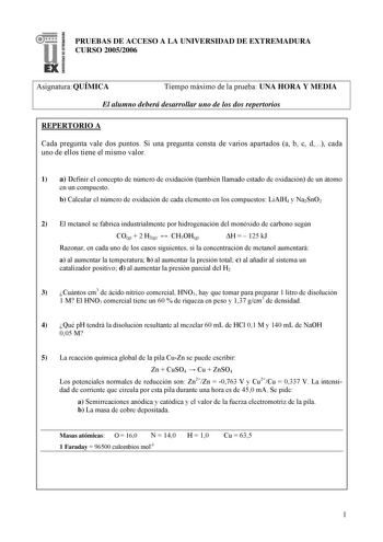 PRUEBAS DE ACCESO A LA UNIVERSIDAD DE EXTREMADURA CURSO 20052006 Asignatura QUÍMICA Tiempo máximo de la prueba UNA HORA Y MEDIA El alumno deberá desarrollar uno de los dos repertorios REPERTORIO A Cada pregunta vale dos puntos Si una pregunta consta de varios apartados a b c d cada uno de ellos tiene el mismo valor 1 a Definir el concepto de número de oxidación también llamado estado de oxidación de un átomo en un compuesto b Calcular el número de oxidación de cada elemento en los compuestos Li…