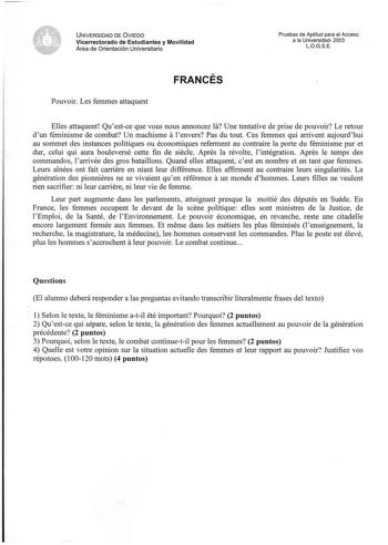 UNIVERSIDAD DE VIEDO Vicerrectorado de Estudiantes y Movilidad Área de Orientación Universitaria Pruebas de Aptitud para el Acceso a la Universidad 2003 LO G S E  Pouvoir Les femmes attaquent FRANCÉS Elles attaquent Qu  estce que vous nous annoncez la Une tentative de prise de pouvoir Le retour d un féminisme de combat Un machisme a l envers Pas du tout Ces femmes qui arrivent aujourd  hui au sommet des instances politiques ou économiques refem1ent au contraire la porte du féminisme pur et dur …