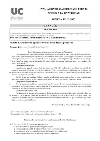 EVALUACIÓN DE BACHILLERATO PARA EL ACCESO A LA UNIVERSIDAD LOMCE  JULIO 2022 FRANCÉS INDICACIONES Si contesta más preguntas de las necesarias para realizar este examen solo se corregirán las primeras según el orden en que aparezcan resueltas en el cuadernillo de examen POUR TOUS LES EXERCICES ÉCRIVEZ LES RÉPONSES SUR LE CAHIER DE RÉPONSES PARTIE 1 Choisir une option entre les deux textes proposés Option 1 7 POINTS COMPRÉHENSION ÉCRITE Lady Sapiens un autre regard sur la femme préhistorique Long…