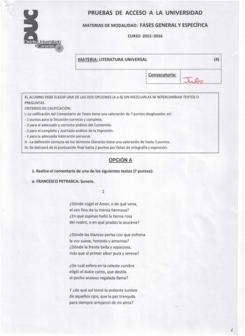 PRUEBAS DE ACCESO A LA UNIVERSIDAD MATERIAS DE MODALIDAD FASES GENERAL Y ESPECÍFICA CURSO 20152016 MATERIA LITERATURA UNIVERSAL 4 rD Convocatoria EL ALUMNO DEBE ELEGIR UNA DE LAS DOS OPCIONES A o B SIN MEZCLARLAS NI INTERCAMBIAR TEXTOS O PREGUNTAS CRITERIOS DE CALIFICACIÓN 1La calificación del Comentario de Texto tiene una valoración de 7 puntos desglosados así  2 puntos para la Situación correcta y completa  2 para el adecuado y correcto análisis del Contenido  2 para el completo y acertado an…