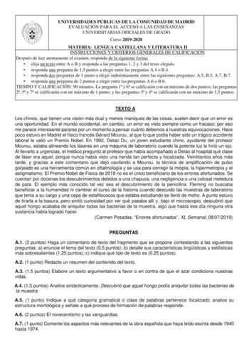 UNIVERSIDADES PÚBLICAS DE LA COMUNIDAD DE MADRID EVALUACIÓN PARA EL ACCESO A LAS ENSEÑANZAS UNIVERSITARIAS OFICIALES DE GRADO Curso 20192020 MATERIA LENGUA CASTELLANA Y LITERATURA II INSTRUCCIONES Y CRITERIOS GENERALES DE CALIFICACIÓN Después de leer atentamente el examen responda de la siguiente forma  elija un texto entre A o B y responda a las preguntas 1 2 y 3 del texto elegido  responda una pregunta de 15 puntos a elegir entre las preguntas A4 o B4  responda dos preguntas de 1 punto a eleg…