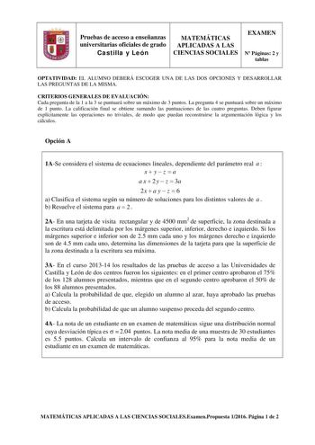 Pruebas de acceso a enseñanzas universitarias oficiales de grado Castilla y León MATEMÁTICAS APLICADAS A LAS CIENCIAS SOCIALES EXAMEN N Páginas 2 y tablas OPTATIVIDAD EL ALUMNO DEBERÁ ESCOGER UNA DE LAS DOS OPCIONES Y DESARROLLAR LAS PREGUNTAS DE LA MISMA CRITERIOS GENERALES DE EVALUACIÓN Cada pregunta de la 1 a la 3 se puntuará sobre un máximo de 3 puntos La pregunta 4 se puntuará sobre un máximo de 1 punto La calificación final se obtiene sumando las puntuaciones de las cuatro preguntas Deben…