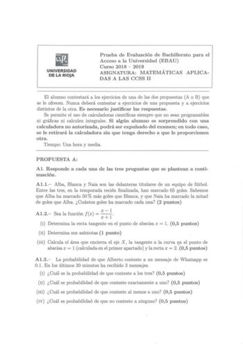 UNIVERSIDAD DE LA RIOJA Prueba de Evaluación de Bachillerato para el Acceso a la Universidad EBAU Curso 2018  2019 ASIGNATURA MATEMÁTICAS APLICADAS A LAS CCSS 11 El alumno contestará a los ejercicios de una de las dos propuestas A o B que se le ofrecen Nunca deberá contestar a ejercicios de una propuesta y a ejercicios distintos de la otra Es necesario justificar las respuestas Se permite el uso de calculadoras científicas siempre que no sean programables ni gráficas ni calculen integrales  Si …