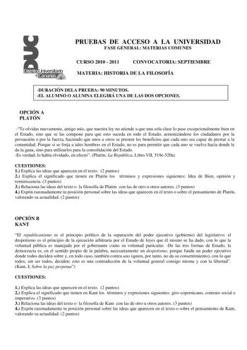 PRUEBAS DE ACCESO A LA UNIVERSIDAD FASE GENERAL MATERIAS COMUNES CURSO 2010  2011 CONVOCATORIA SEPTIEMBRE MATERIA HISTORIA DE LA FILOSOFÍA DURACIÓN DELA PRUEBA 90 MINUTOS EL ALUMNO O ALUMNA ELEGIRÁ UNA DE LAS DOS OPCIONES OPCIÓN A PLATÓN Te olvidas nuevamente amigo mío que nuestra ley no atiende a que una sola clase lo pase excepcionalmente bien en el Estado sino que se las compone para que esto suceda en todo el Estado armonizándose los ciudadanos por la persuasión o por la fuerza haciendo que…