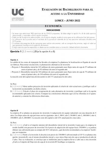 EVALUACIÓN DE BACHILLERATO PARA EL ACCESO A LA UNIVERSIDAD LOMCE  JUNIO 2022 ECONOMÍA INDICACIONES  Se tienen que seleccionar TRES ejercicios de los CINCO propuestos Se debe elegir la opción A o B de cada ejercicio seleccionado y responder a dicha opción completa  Cada uno de los ejercicios seleccionados con la opción elegida tendrá el mismo peso en la calificación final del examen  La calificación de la prueba será el resultado de la puntuación obtenida de los tres ejercicios realizados dividi…