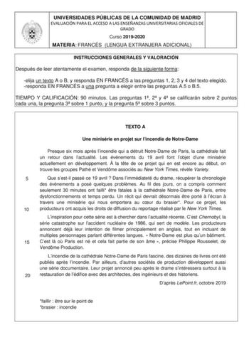 UNIVERSIDADES PÚBLICAS DE LA COMUNIDAD DE MADRID EVALUACIÓN PARA EL ACCESO A LAS ENSEÑANZAS UNIVERSITARIAS OFICIALES DE GRADO Curso 20192020 MATERIA FRANCÉS LENGUA EXTRANJERA ADICIONAL INSTRUCCIONES GENERALES Y VALORACIÓN Después de leer atentamente el examen responda de la siguiente forma elija un texto A o B y responda EN FRANCÉS a las preguntas 1 2 3 y 4 del texto elegido responda EN FRANCÉS a una pregunta a elegir entre las preguntas A5 o B5 TIEMPO Y CALIFICACIÓN 90 minutos Las preguntas 1 …