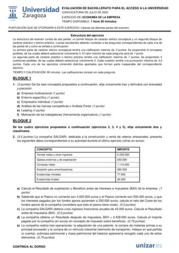 EVALUACIÓN DE BACHILLERATO PARA EL ACCESO A LA UNIVERSIDAD CONVOCATORIA DE JULIO DE 2020 EJERCICIO DE ECONOMÍA DE LA EMPRESA TIEMPO DISPONIBLE 1 hora 30 minutos PUNTUACIÓN QUE SE OTORGARÁ A ESTE EJERCICIO véanse las distintas partes del examen Estructura del ejercicio La estructura del examen consta de dos partes un primer bloque de carácter teórico conceptual y un segundo bloque de carácter práctico o teórico práctico Loslas estudiantes deberán contestar a las preguntas correspondientes de cad…