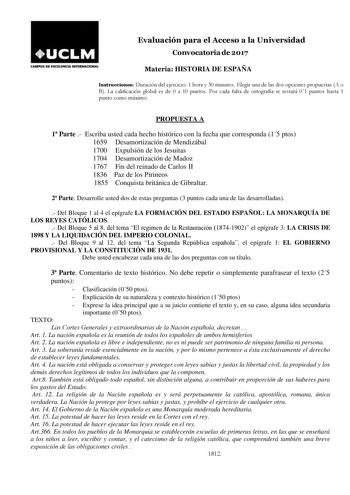 Evaluación para el Acceso a la Universidad Convocatoria de 2017 CAMPUS DE EXCDBICIA INnltNACIONAL Materia HISTORIA DE ESPAÑA Instrucciones Duración del ejercicio 1 hora y 30 minutos Elegir una de las dos opciones propuestas A o B La calificación global es de 0 a 10 puntos Por cada falta de ortografía se restará 01 puntos hasta 1 punto como máximo PROPUESTA A 1 Parte  Escriba usted cada hecho histórico con la fecha que corresponda 15 ptos 1659 Desamortización de Mendizábal 1700 Expulsión de los …