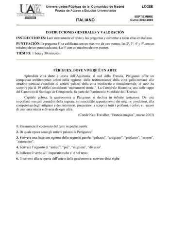 Universidades Públicas de la Comunidad de Madrid Prueba de Acceso a Estudios Universitarios ITALIANO LOGSE SEPTIEMBRE Curso 20022003 INSTRUCCIONES GENERALES Y VALORACIÓN INSTRUCCIONES Leer atentamente el texto y las preguntas y contestar a todas ellas en italiano PUNTUACIÓN la pregunta 1 se calificará con un máximo de tres puntos las 2 3 4 y 5 con un máximo de un punto cada una La 6 con un máximo de tres puntos TIEMPO 1 hora y 30 minutos PÉRIGUEX DOVE VIVERE É UN ARTE Splendida cittá darte e st…