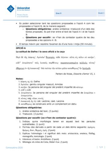 Grec II Model 3  Es poden seleccionar tant les qestions proposades a lopció A com les proposades a lopció B de la manera segent o Qestions obligatries anlisi sintctica i traducció dun dels dos textos proposats Es pot triar entre el text de lopció A i el de lopció B o Qestions per escollir se nhan de contestar quatre de les deu proposades a les opcions A i B  El temps mxim per resoldre lexamen és duna hora i mitja 90 minuts OPCIÓ A La solitud de Dafne i la seva afició a la caa    1 2        3 4 …