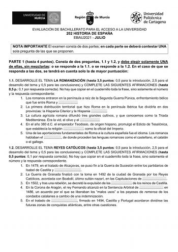 EVALUACIÓN DE BACHILLERATO PARA EL ACCESO A LA UNIVERSIDAD 202 HISTORIA DE ESPAÑA EBAU2021  JULIO NOTA IMPORTANTE El examen consta de dos partes en cada parte se deberá contestar UNA sola pregunta de las que se proponen PARTE 1 hasta 4 puntos Consta de dos preguntas 11 y 12 y debe elegir solamente UNA de ellas sin mezclarlas o se responde a la 11 o se responde a la 12 En el caso de que se responda a las dos se tendrá en cuenta solo la de mayor puntuación 11 DESARROLLE EL TEMA LA ROMANIZACIÓN ha…