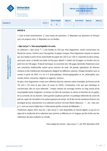 Aferrau una etiqueta identificativa amb codi de barres Francs II Aferrau la capalera dexamen un cop acabat lexercici Revisió Model 2 Opció elegida AB Nota 1a Error tcnic Nota 2a Nota 3a OPCIÓ A 1 Lisez le texte attentivement 2 Lisez toutes les questions 3 Répondez aux questions en franais avec vos propres mots 4 Répondez sur ces feuilles  Que saisje   Une encyclopédie  la carte La collection  Que saisje   a été fondée en 1941 par Paul Angoulvent ancien conservateur du Musée du Louvre Comme sous…