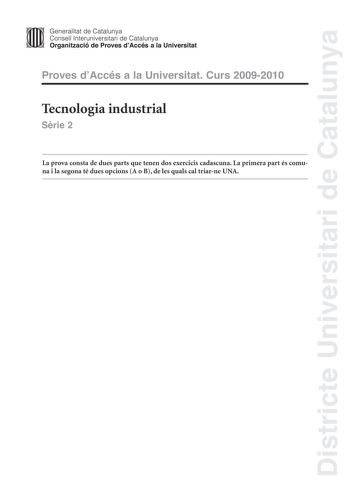 Districte Universitari de Catalunya JImm Generalitat de Catalunya Consell lnteruniversitari de Catalunya   Organització de Proves dAccés a la Universitat Proves dAccés a la Universitat Curs 20092010 Tecnologia industrial Srie 2 La prova consta de dues parts que tenen dos exercicis cadascuna La primera part és comuna i la segona té dues opcions A o B de les quals cal triarne UNA PRIMERA PART Exercici 1 25 punts En cada qestió només es pot triar UNA resposta Qestió ben contestada 05 punts qestió …