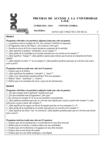 PRUEBAS DE ACCESO A LA UNIVERSIDAD LOE CURSO 2013  2014 CONVOCATORIA MATERIA LENGUAJE Y PRÁCTICA MUSICAL 2 Opción A Preguntas referidas a la partitura adjunta cada una vale un punto 1 La partitura está en compás de 68 Es correcto Justifica la respuesta 2 El fragmento está en Mi Mayor Es correcto Por qué 3 Escribe en clave de Fa los cuatro primeros compases de la melodía 4 Qué significa la palabra ritardando en el compás 7 5 Qué grado de la tonalidad es el acorde marcado por un círculo en el com…