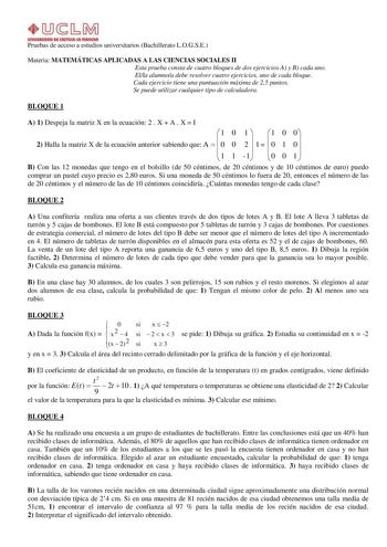 Pruebas de acceso a estudios universitarios Bachillerato LOGSE Materia MATEMÁTICAS APLICADAS A LAS CIENCIAS SOCIALES II Esta prueba consta de cuatro bloques de dos ejercicios A y B cada uno Ella alumnoa debe resolver cuatro ejercicios uno de cada bloque Cada ejercicio tiene una puntuación máxima de 25 puntos Se puede utilizar cualquier tipo de calculadora BLOQUE 1 A 1 Despeja la matriz X en la ecuación 2  X  A  X  I 1 0 1  1 0 0 2 Halla la matriz X de la ecuación anterior sabiendo que A   0 0 2…