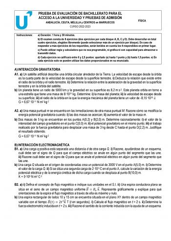 PRUEBA DE EVALUACIÓN DE BACHILLERATO PARA EL ACCESO A LA UNIVERSIDAD Y PRUEBAS DE ADMISIÓN ANDALUCÍA CEUTA MELILLA y CENTROS en MARRUECOS CURSO 20222023 FÍSICA Instrucciones a Duración 1 hora y 30 minutos b El examen consta de 8 ejercicios dos ejercicios por cada bloque A B C y D Debe desarrollar en total cuatro ejercicios elegidos libremente puede seleccionar más de un ejercicio por bloque En caso de responder a más ejercicios de los requeridos serán tenidos en cuenta los 4 respondidos en prim…