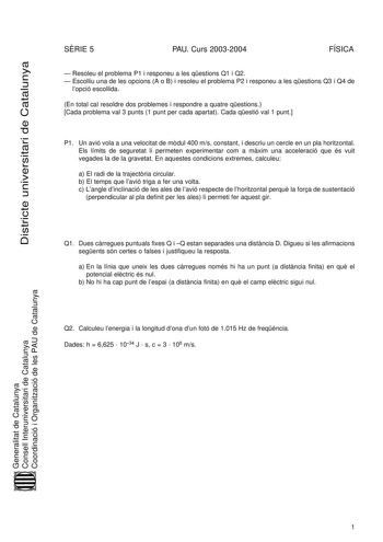 Districte universitari de Catalunya SRIE 5 PAU Curs 20032004 FÍSICA  Resoleu el problema P1 i responeu a les qestions Q1 i Q2  Escolliu una de les opcions A o B i resoleu el problema P2 i responeu a les qestions Q3 i Q4 de lopció escollida En total cal resoldre dos problemes i respondre a quatre qestions Cada problema val 3 punts 1 punt per cada apartat Cada qestió val 1 punt P1 Un avió vola a una velocitat de mdul 400 ms constant i descriu un cercle en un pla horitzontal Els límits de segureta…