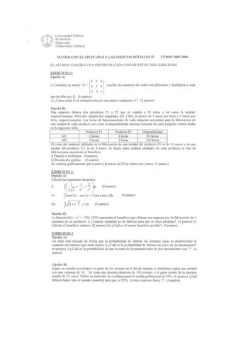 mUniversidad Pública 1 JJ de Navarra J Nafarroako  UnibertsatcPuhlikoa MATEMATICAS APLICADAS A LAS CIENCIAS SOCIALES 11 CURSO 20052006 EL ALUMNO ELEGIRÁ UNA OPCIÓN DE CADA UNO DE ESTOS TRES EJERCICIOS EJERCICIO 1 Opción A  i Considera la matriz D     escribe dos matrices de orden tres diferentes y multiplica a cada OO5 una de ellas por D 6 puntos ii Cómo actúa D al multiplicarla por una matriz cualquiera A 4 puntos Opción B Una empresa fabrica dos productos P l y P2 que se venden a 50 euros y 4…