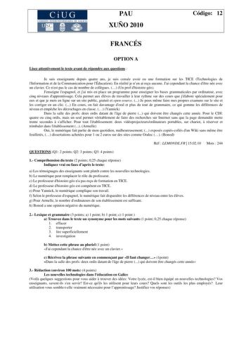 CiUG COM I IÓN INTERU IVERSITARIA DE GA LICIA PAU XUÑO 2010 Código 12 FRANCÉS OPTION A Lisez attentivement le texte avant de répondre aux questions  Je suis enseignante depuis quatre ans je suis censée avoir eu une formation sur les TICE Technologies de lInformation et de la Communication pour lÉducation En réalité je nen ai reu aucune Jai cependant la chance dtre née avec un clavier Ce nest pas le cas de nombre de collgues  Un prof dhistoiregéo Jenseigne lespagnol et jai mis en place un progra…