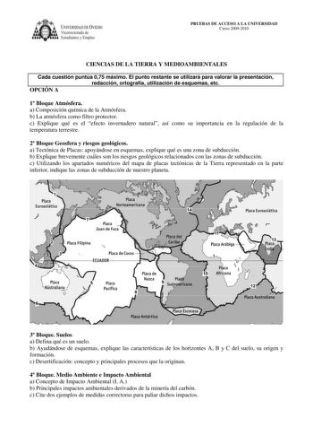 IVERSIDAD DE VIEDO Vicerrectorado de Estudiantes y Empleo PRUEBAS DE ACCESO A LA UNIVERSIDAD Curso 20092010 CIENCIAS DE LA TIERRA Y MEDIOAMBIENTALES Cada cuestión puntúa 075 máximo El punto restante se utilizará para valorar la presentación redacción ortografía utilización de esquemas etc OPCIÓN A 1 Bloque Atmósfera a Composición química de la Atmósfera b La atmósfera como filtro protector c Explique qué es el efecto invernadero natural así como su importancia en la regulación de la temperatura…