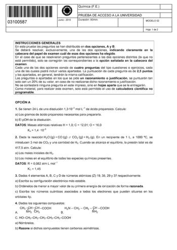 11 1111 1 111 111 11 1 11 11 03100587  Junio  2015 Química FE 1 PRUEBA DE ACCESO A LA UNIVERSIDAD Duración 90min 1 MODELO 02 Hoja 1 de 2 INSTRUCCIONES GENERALES En esta prueba las preguntas se han distribuido en dos opciones A y B Se deberá resolver exclusivamente una de las dos opciones indicando claramente en la cabecera del papel de examen cuál de esas dos opciones ha elegido En el caso de que se resolvieran preguntas pertenecientes a las dos opciones distintas lo que no está permitido solo …