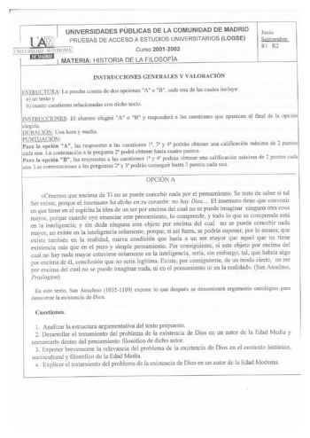 l UNIVERSIDADES PÚBLICAS DE LA COMUNIDAD DE MADRID f PRUEBAS DE ACCESO A ESTUDIOS UNIVERSITARIOS LOGSE 11ll 11urnNm1AI Curso 2001 2002 111111nmu1 t MATERIA HISTORIA DE LA FILOSOFIA Junio eptiembre RI R2 INSTRUCCIONES GENERALES Y VALORACIÓN ESTRUCTURA La prueba consta de dos opciones A o B cada una de las cuales incluye a un texto y b cuatro cuestiones relacionadas con dicho texto NSTRUCCTONES El alumno elegirá A o 8 y responderá a las cuestiones que aparecen al final de la opción elegida DURACI…