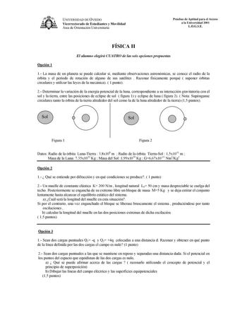 a  UNIVERSIDAD DE OVIEDO Vicerrectorado de Estudiantes y Movilidad Área de Orientación Universitaria Pruebas de Aptitud para el Acceso a la Universidad 2001 LOGSE FÍSICA II Opción 1 El alumno elegirá CUATRO de las seis opciones propuestas 1 La masa de un planeta se puede calcular si mediante observaciones astronómicas se conoce el radio de la órbita y el período de rotación de alguno de sus satélites  Razonar físicamente porqué  suponer órbitas circulares y utilizar las leyes de la mecánica  1 …