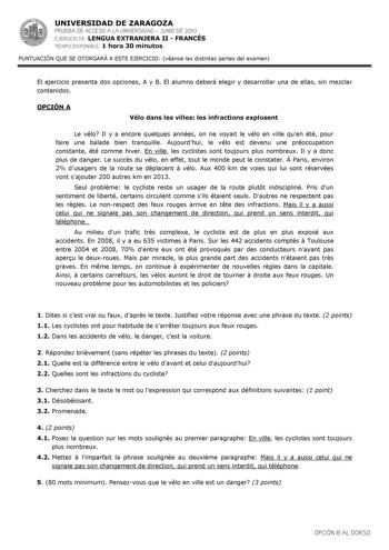 UNIVERSIDAD DE ZARAGOZA PRUEBA DE ACCESO A LA UNIVERSIDAD  JUNIO DE 2010 EJERCICIO DE LENGUA EXTRANJERA II  FRANCÉS TIEMPO DISPONIBLE 1 hora 30 minutos PUNTUACIÓN QUE SE OTORGARÁ A ESTE EJERCICIO véanse las distintas partes del examen El ejercicio presenta dos opciones A y B El alumno deberá elegir y desarrollar una de ellas sin mezclar contenidos OPCIÓN A Vélo dans les villes les infractions explosent Le vélo Il y a encore quelques années on ne voyait le vélo en ville quen été pour faire une b…