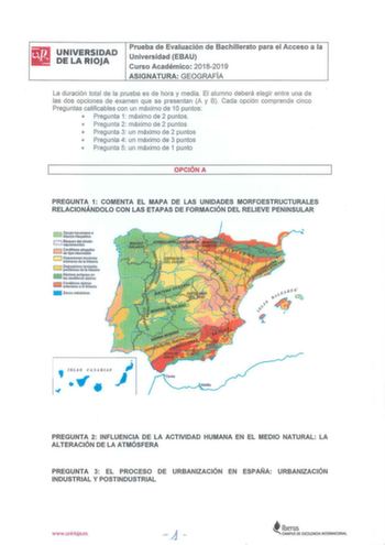 UNIVERSIDAD DE LA RIOJA Prueba de Evaluación de Bachillerato para el Acceso a la Universidad EBAU Curso Académico 20182019 ASIGNATURA GEOGRAFÍA La duración total de la prueba es de hora y media El alumno deberá elegir entre una de las dos opciones de examen que se presentan A y B Cada opción comprend e cinco Preguntas calificab les con un máximo de 1Opuntos  Pregunta 1 máximo de 2 puntos  Pregunta 2 máximo de 2 puntos o Preg unta 3 un máximo de 2 puntos  Pregunta 4 un máximo de 3 puntos  Pregu …