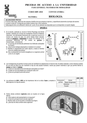 Distrito Universitario  Canarias   fL PRUEBAS DE ACCESO A LA UNIVERSIDAD FASE GENERAL MATERIAS DE MODALIDAD CURSO 2009 2010 CONVOCATORIA MATERIA BIOLOGIA ACLARACIONES PREVIAS El alumno debe elegir una de las dos opciones A o B de las que presenta el ejercicio y especificarla claramente al principio del examen La opción consta de 10 preguntas que podrán contener dos o más cuestiones Cada pregunta tiene una calificación máxima de 1 punto No se valorarán las respuestas que no correspondan a la opc…