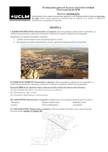 Evaluación para el Acceso a la Universidad Convocatoria de 2018 Materia GEOGRAFÍA Instrucciones Este examen consta de dos opciones A y B El alumno deberá contestar sólo a una de ellas Como criterio general de corrección para el conjunto de la prueba se valorará la presentación la ortografía y la redacción OPCIÓN A I EJERCICIO PRÁCTICO Puntuación 25 puntos En esta pregunta además de los contenidos se valorará la presentación coherencia estructura y estilo de la respuesta además de la ortografía …