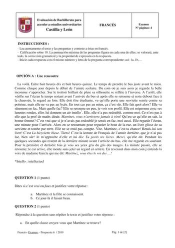 Evaluación de Bachillerato para acceder a estudios universitarios Castilla y León FRANCÉS Examen N páginas 4 INSTRUCCIONES   Lea atentamente el texto y las preguntas y conteste a éstas en francés  Calificación sobre 10 La puntuación máxima de las preguntas figura en cada una de ellas se valorará ante todo la corrección gramatical y la propiedad de expresión en la respuesta  Inicie cada respuesta con el mismo número y letra de la pregunta correspondiente así 1a 1b OPCIÓN A  Une rencontre La voil…