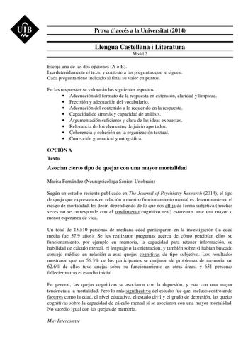 UIB M Prova daccés a la Universitat 2014 Llengua Castellana i Literatura Model 2 Escoja una de las dos opciones A o B Lea detenidamente el texto y conteste a las preguntas que le siguen Cada pregunta tiene indicado al final su valor en puntos En las respuestas se valorarán los siguientes aspectos  Adecuación del formato de la respuesta en extensión claridad y limpieza  Precisión y adecuación del vocabulario  Adecuación del contenido a lo requerido en la respuesta  Capacidad de síntesis y capaci…