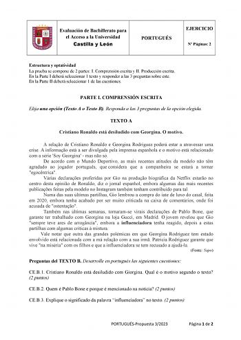 Evaluación de Bachillerato para el Acceso a la Universidad Castilla y León PORTUGUÉS EJERCICIO N Páginas 2 Estructura y optatividad La prueba se compone de 2 partes I Comprensión escrita y II Producción escrita En la Parte I deberá seleccionar 1 texto y responder a las 3 preguntas sobre este En la Parte II deberá seleccionar 1 de las cuestiones PARTE I COMPRENSIÓN ESCRITA Elija una opción Texto A o Texto B Responda a las 3 preguntas de la opción elegida TEXTO A Cristiano Ronaldo está desiludido…