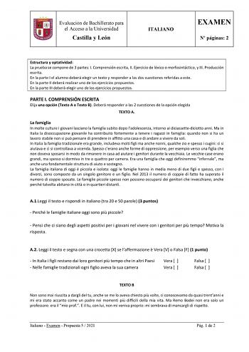 Evaluación de Bachillerato para el Acceso a la Universidad Castilla y León ITALIANO EXAMEN N páginas 2 Estructura y optatividad La prueba se compone de 3 partes I Comprensión escrita II Ejercicio de léxico o morfosintáctico y III Producción escrita En la parte I el alumno deberá elegir un texto y responder a las dos cuestiones referidas a este En la parte II deberá realizar uno de los ejercicios propuestos En la parte III deberá elegir uno de los ejercicios propuestos PARTE I COMPRENSIÓN ESCRIT…