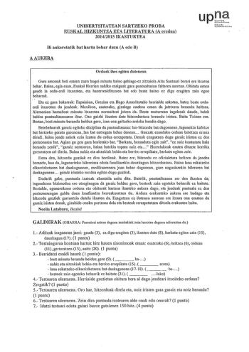 UNIBERTSITATEAN SARTZEKO PRORA EUSKAL HIZKUNTZA ETA LITERATURA A eredua 20142015 IKASTURTEA Bi aukeretatik bat hartu behar duzu A edo B AAUKERA uptf foroko u00rtiut rM Orduek ihes egiten dutenean Gure arnonak beti esaten zuen hogei rninutu baino gehiago ez zitzaiola Aita Santuari berari ere itxaron behar Baina egia esan Euskal Herrian nahiko rnalguak gara puntualtasun faltaren aurrean Ohituta ornen gaude ia orduerdi itxaroten eta haserrealditxoren bat edo beste baino ez digu eragiten zain egon …