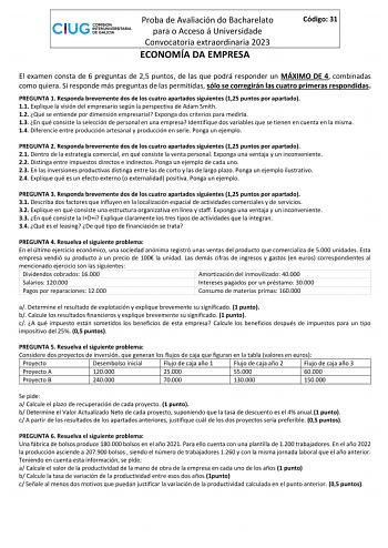 Proba de Avaliación do Bacharelato para o Acceso á Universidade Convocatoria extraordinaria 2023 ECONOMÍA DA EMPRESA Código 31 El examen consta de 6 preguntas de 25 puntos de las que podrá responder un MÁXIMO DE 4 combinadas como quiera Si responde más preguntas de las permitidas sólo se corregirán las cuatro primeras respondidas PREGUNTA 1 Responda brevemente dos de los cuatro apartados siguientes 125 puntos por apartado 11 Explique la visión del empresario según la perspectiva de Adam Smith 1…