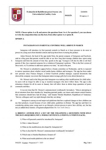 Evaluación de Bachillerato para el Acceso a la Universidad de Castilla y León INGLÉS EXAMEN N páginas 4 NOTE Choose option A or B and answer the questions from 1 to 4 For question 5 you can choose to write the composition that you like best from either option A or option B OPTION A INSTAGRAM SAYS PARENTAL CONTROLS WILL ARRIVE IN MARCH Instagram will introduce its first parental controls in March as it faces pressure to do more to protect its young users from harmful content and keep them from o…