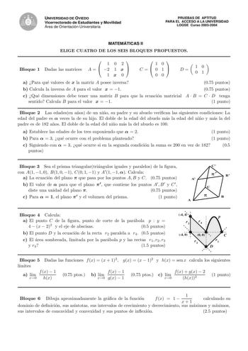 UNIVERSIDAD DE OVIEDO Vicerrectorado de Estudiantes y Movilidad Área de Orientación Universitaria PRUEBAS DE APTITUD PARA EL ACCESO A LA UNIVERSIDAD LOGSE Curso 20032004 MATEMÁTICAS II ELIGE CUATRO DE LOS SEIS BLOQUES PROPUESTOS Bloque 1 Dadas las matrices  1 0 2 A   2 1 x  1x 0 1 0 C 0 1  00 D 10 01 a Para que valores de x la matriz A posee inversa 075 puntos b Calcula la inversa de A para el valor x  1 075 puntos c Que dimensiones debe tener una matriz B para que la ecuacion matricial A  B  C…