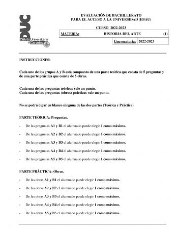 EVALUACIÓN DE BACHILLERATO PARA EL ACCESO A LA UNIVERSIDAD EBAU CURSO 20222023 MATERIA HISTORIA DEL ARTE 1 Convocatoria 20222023 INSTRUCCIONES Cada uno de los grupos A y B está compuesto de una parte teórica que consta de 5 preguntas y de una parte práctica que consta de 5 obras Cada una de las preguntas teóricas vale un punto Cada una de las preguntas obras prácticas vale un punto No se podrá dejar en blanco ninguna de las dos partes Teórica y Práctica PARTE TEÓRICA Preguntas  De las preguntas…