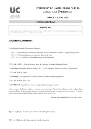 EVALUACIÓN DE BACHILLERATO PARA EL ACCESO A LA UNIVERSIDAD LOMCE  JUNIO 2019 ARTES ESCÉNICAS INDICACIONES Los dispositivos que pueden conectarse a internet o que pueden recibir o emitir información deben estar apagados durante la celebración del examen y no pueden estar a la vista OPCIÓN DE EXAMEN N 1 1 Análisis y comentario del siguiente fragmento a 1 PUNTO Contextualización teniendo en cuenta el estilo el momento histórico y el tipo de espectáculo b 1 PUNTO Contextualización del fragmento den…