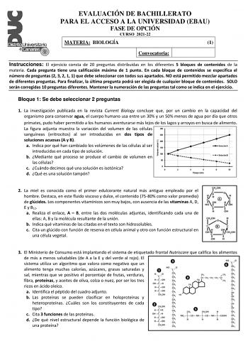 EVALUACIÓN DE BACHILLERATO PARA EL ACCESO A LA UNIVERSIDAD EBAU FASE DE OPCIÓN CURSO 202122 MATERIA BIOLOGÍA 1 Convocatoria Instrucciones El ejercicio consta de 20 preguntas distribuidas en los diferentes 5 bloques de contenidos de la materia Cada pregunta tiene una calificación máxima de 1 punto En cada bloque de contenidos se especifica el número de preguntas 2 3 2 1 1 que debe seleccionar con todos sus apartados NO está permitido mezclar apartados de diferentes preguntas Para finalizar la úl…