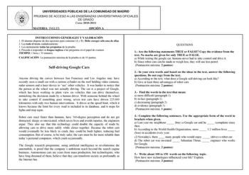 UNIVERSIDADES PÚBLICAS DE LA COMUNIDAD DE MADRID PRUEBAS DE ACCESO A LAS ENSEÑANZAS UNIVERSITARIAS OFICIALES DE GRADO Curso 20102011 MATERIA INGLÉS OPCIÓN A INSTRUCCIONES GENERALES Y VALORACIÓN 1 El alumno dispone de dos opciones para contestar A y B Debe escoger sólo una de ellas 2 Lea todo el texto cuidadosamente 3 Lea atentamente todas las preguntas de la prueba 4 Proceda a responder en lengua inglesa a las preguntas en el papel de examen TIEMPO 1 hora y 30 minutos CALIFICACIÓN La puntuación…