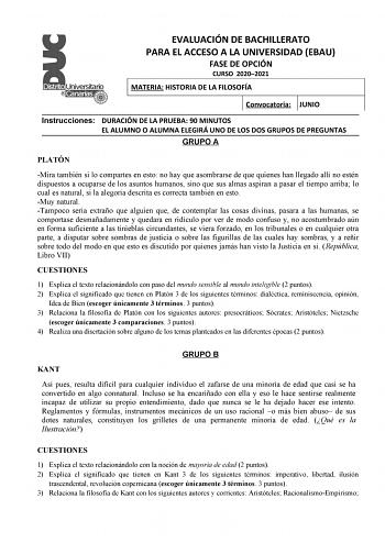 EVALUACIÓN DE BACHILLERATO PARA EL ACCESO A LA UNIVERSIDAD EBAU FASE DE OPCIÓN CURSO 20202021 MATERIA HISTORIA DE LA FILOSOFÍA Convocatoria JUNIO Instrucciones DURACIÓN DE LA PRUEBA 90 MINUTOS EL ALUMNO O ALUMNA ELEGIRÁ UNO DE LOS DOS GRUPOS DE PREGUNTAS GRUPO A PLATÓN Mira también si lo compartes en esto no hay que asombrarse de que quienes han llegado allí no estén dispuestos a ocuparse de los asuntos humanos sino que sus almas aspiran a pasar el tiempo arriba lo cual es natural si la alegorí…