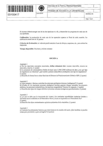 1 rn 1111 1 111 11 111 11 03100417  Junio2010 Ciencias de la Tierra y Medioambientales 1 PRUEBA DE ACCESO A LA UNIVERSIDAD 1 MODELO 06 Hoja 1 de 2 El alumno deberá escoger una de las dos opciones A o B y desarrollar las preguntas de cada uno de sus apartados Calificación la puntuación de cada uno de los apartados aparece al final de cada cuestión La calificación total será de 10 puntos Criterios de Evaluación se valorará positivamente el uso de dibujos esquemas etc para aclarar fas respuestas T…