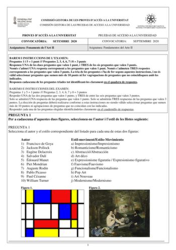 COMISSIÓ GESTORA DE LES PROVES DACCÉS A LA UNIVERSITAT COMISIÓN GESTORA DE LAS PRUEBAS DE ACCESO A LA UNIVERSIDAD PROVES DACCÉS A LA UNIVERSITAT CONVOCATRIA SETEMBRE 2020 Assignatura Fonaments de lArt II PRUEBAS DE ACCESO A LA UNIVERSIDAD CONVOCATORIA SEPTIEMBRE 2020 Asignatura Fundamentos del Arte II BAREM I INSTRUCCIONS DE LEXAMEN Preguntes 1 i 5  1 punt  Preguntes 2 3 4 6 7 i 8  3 punts Responeu UNA de les dues preguntes que valen 1 punt i TRES de les sis preguntes que valen 3 punts Només sa…