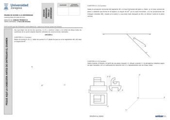 PEGUE AQUÍ LA CABECERA ANTES DE ENTREGAR EL EXAMEN ESPACIO RESERVADO PARA LA UNIVERSIDAD  Universidad fil Zaragoza 1 542 CALIFICACIÓN 2 Corrección doble corrección PRUEBA DE ACCESO A LA UNIVERSIDAD CONVOCATORIA DE JUNIO DE 2014 EJERCICIO DE DIBUJO TÉCNICO II TIEMPO DISPONIBLE 1 hora 30 minutos PUNTUACIÓN QUE SE OTORGARÁ A ESTE EJERCICIO véanse las distintas partes del examen Hay que elegir una de las dos opciones A o B y resolver a lápiz y con útiles de dibujo todas las cuestiones de la opción …