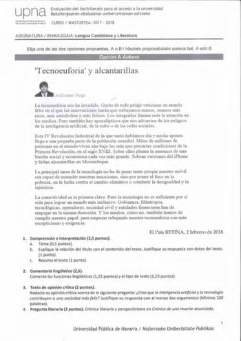 upna Evaluación del bachillerato para el acceso a la universidad Batxilergoaren ebaluazioa unibertsitatean sartzeko UrliiversidaQP1blica dé N1varra Nafatoako UnñerlSitata Publihoa CURSO  IKASTURTEA 2017  2018 ASIGNATURA IRAKASGAIA Lengua Castellana y Literatura Elija una de las dos opciones propuestas A o B  Hautatu proposatutako aukera bat A edo B iit  Opción A Aukeia i    Í L    i c          J     111N        r          a  1 J 11 1 1  r1   1   I      1 Tecnoeuforia y alcantarillas A Gu illcnn…